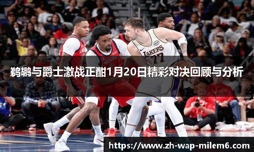 鹈鹕与爵士激战正酣1月20日精彩对决回顾与分析
